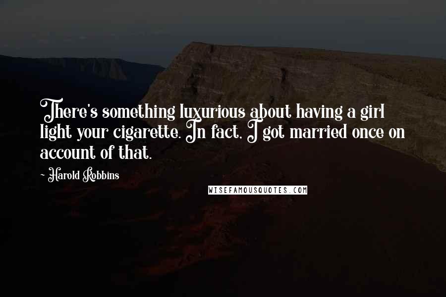 Harold Robbins Quotes: There's something luxurious about having a girl light your cigarette. In fact, I got married once on account of that.