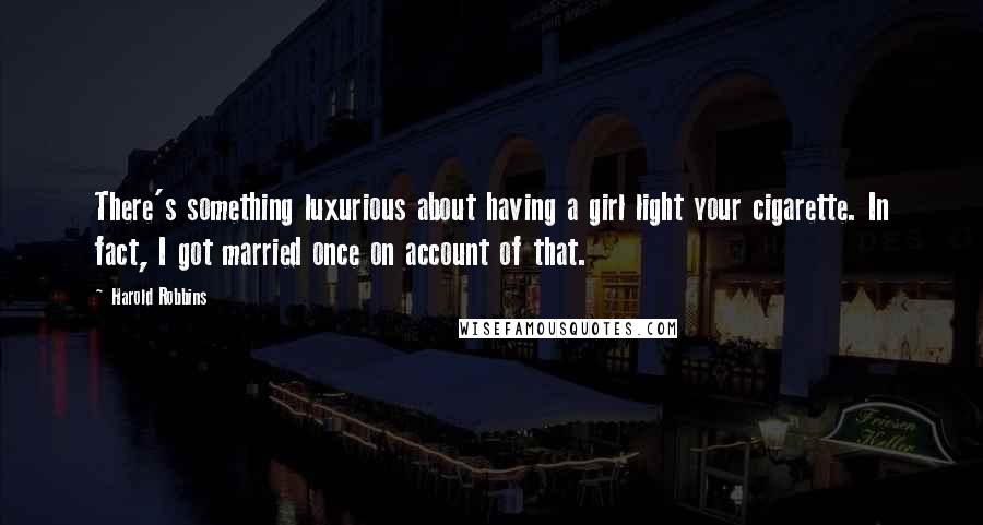 Harold Robbins Quotes: There's something luxurious about having a girl light your cigarette. In fact, I got married once on account of that.