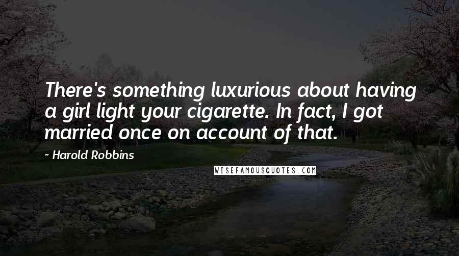 Harold Robbins Quotes: There's something luxurious about having a girl light your cigarette. In fact, I got married once on account of that.