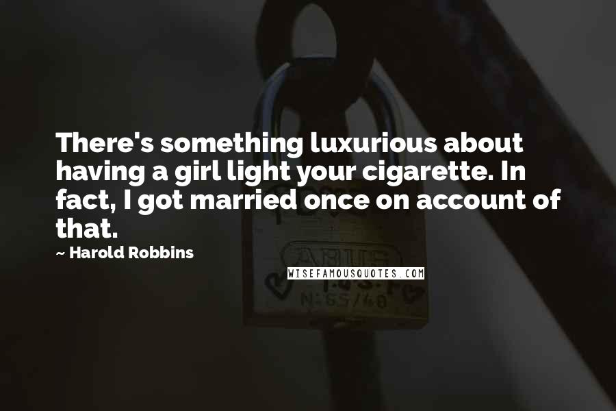 Harold Robbins Quotes: There's something luxurious about having a girl light your cigarette. In fact, I got married once on account of that.