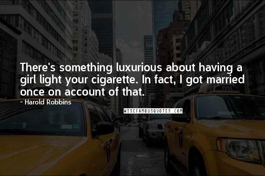 Harold Robbins Quotes: There's something luxurious about having a girl light your cigarette. In fact, I got married once on account of that.