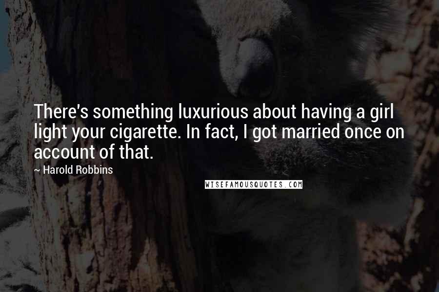 Harold Robbins Quotes: There's something luxurious about having a girl light your cigarette. In fact, I got married once on account of that.