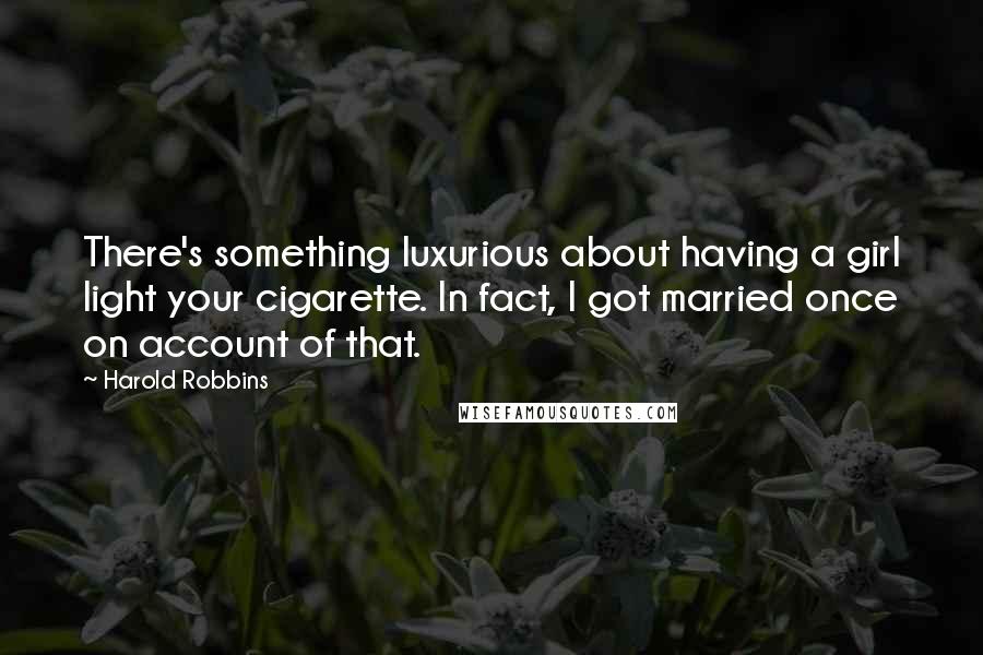 Harold Robbins Quotes: There's something luxurious about having a girl light your cigarette. In fact, I got married once on account of that.