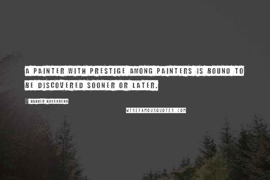 Harold Rosenberg Quotes: A painter with prestige among painters is bound to be discovered sooner or later.