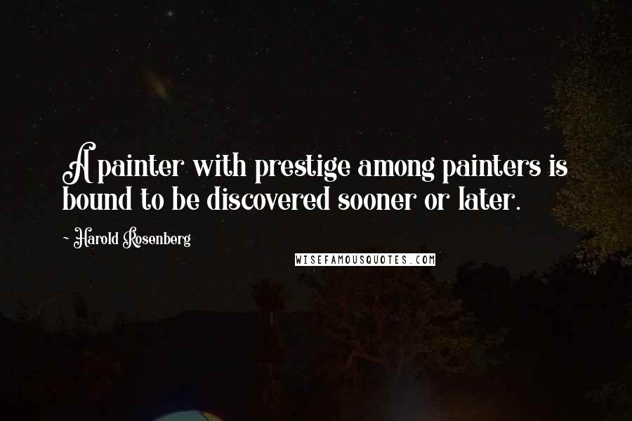 Harold Rosenberg Quotes: A painter with prestige among painters is bound to be discovered sooner or later.