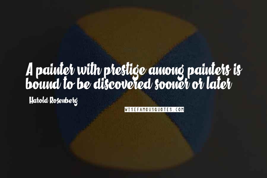 Harold Rosenberg Quotes: A painter with prestige among painters is bound to be discovered sooner or later.