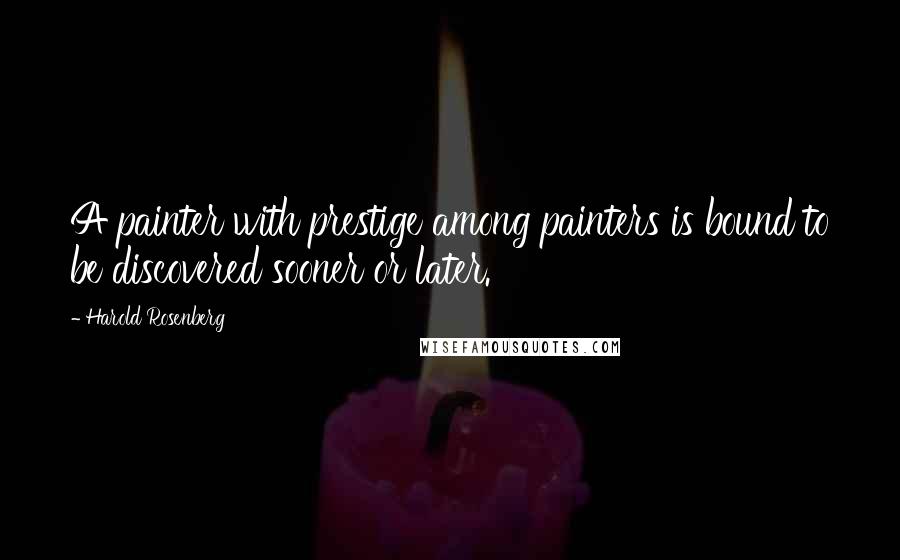 Harold Rosenberg Quotes: A painter with prestige among painters is bound to be discovered sooner or later.