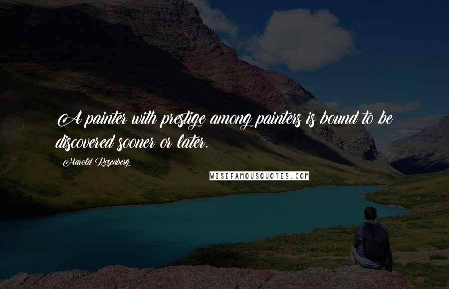 Harold Rosenberg Quotes: A painter with prestige among painters is bound to be discovered sooner or later.