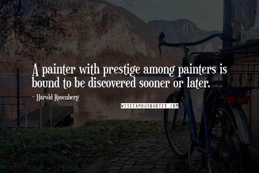 Harold Rosenberg Quotes: A painter with prestige among painters is bound to be discovered sooner or later.