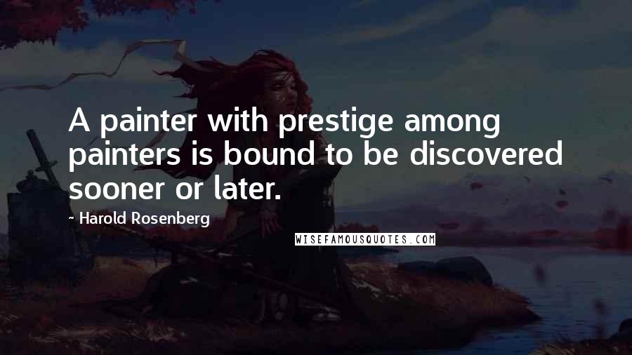 Harold Rosenberg Quotes: A painter with prestige among painters is bound to be discovered sooner or later.