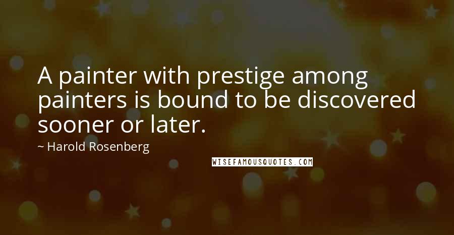 Harold Rosenberg Quotes: A painter with prestige among painters is bound to be discovered sooner or later.