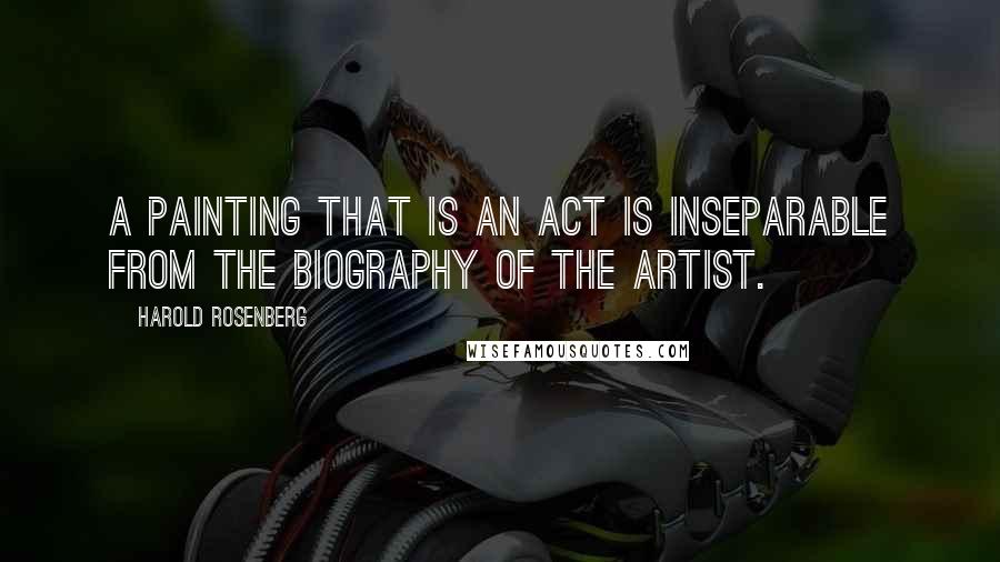 Harold Rosenberg Quotes: A painting that is an act is inseparable from the biography of the artist.
