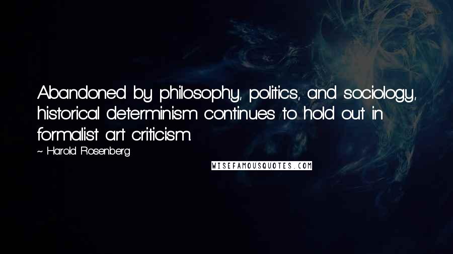 Harold Rosenberg Quotes: Abandoned by philosophy, politics, and sociology, historical determinism continues to hold out in formalist art criticism.