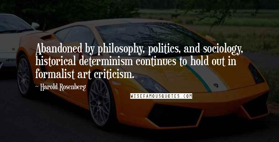 Harold Rosenberg Quotes: Abandoned by philosophy, politics, and sociology, historical determinism continues to hold out in formalist art criticism.