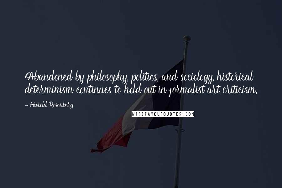 Harold Rosenberg Quotes: Abandoned by philosophy, politics, and sociology, historical determinism continues to hold out in formalist art criticism.