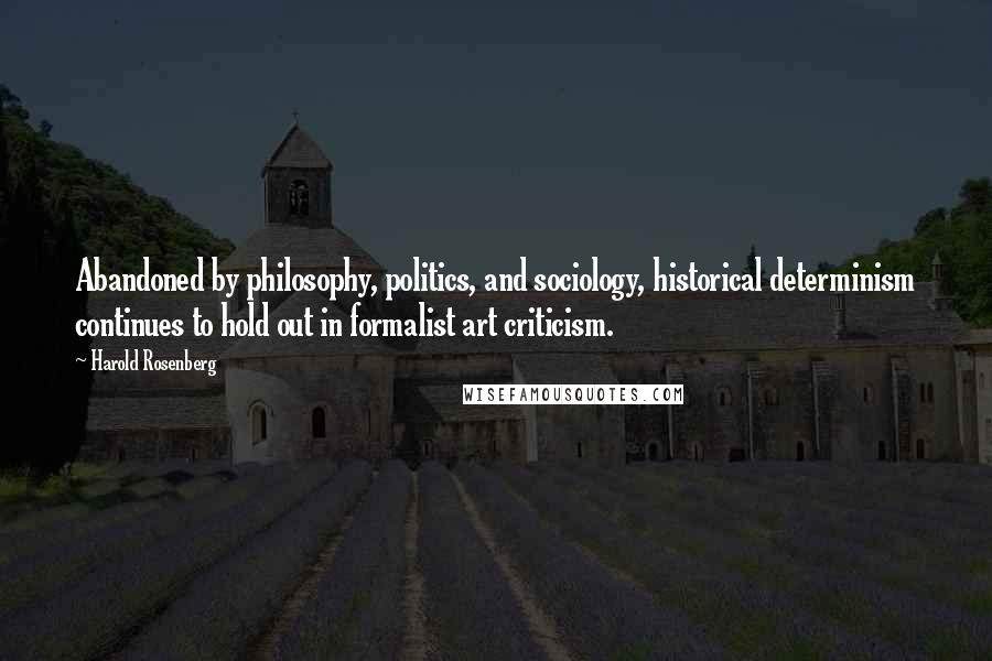 Harold Rosenberg Quotes: Abandoned by philosophy, politics, and sociology, historical determinism continues to hold out in formalist art criticism.