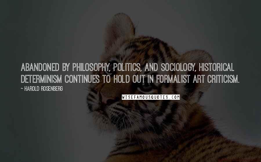 Harold Rosenberg Quotes: Abandoned by philosophy, politics, and sociology, historical determinism continues to hold out in formalist art criticism.