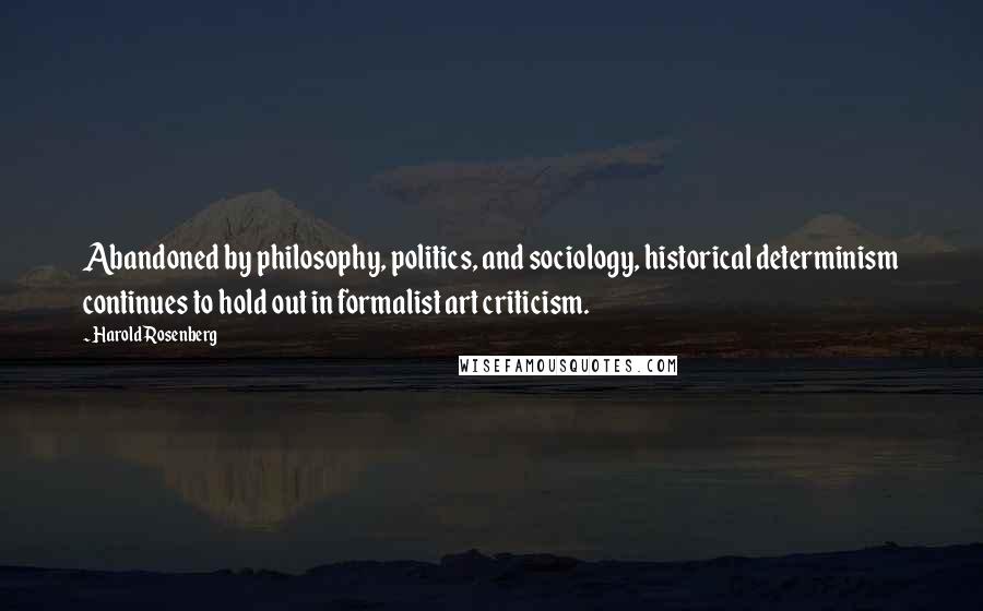 Harold Rosenberg Quotes: Abandoned by philosophy, politics, and sociology, historical determinism continues to hold out in formalist art criticism.