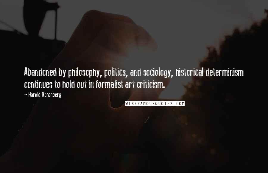 Harold Rosenberg Quotes: Abandoned by philosophy, politics, and sociology, historical determinism continues to hold out in formalist art criticism.