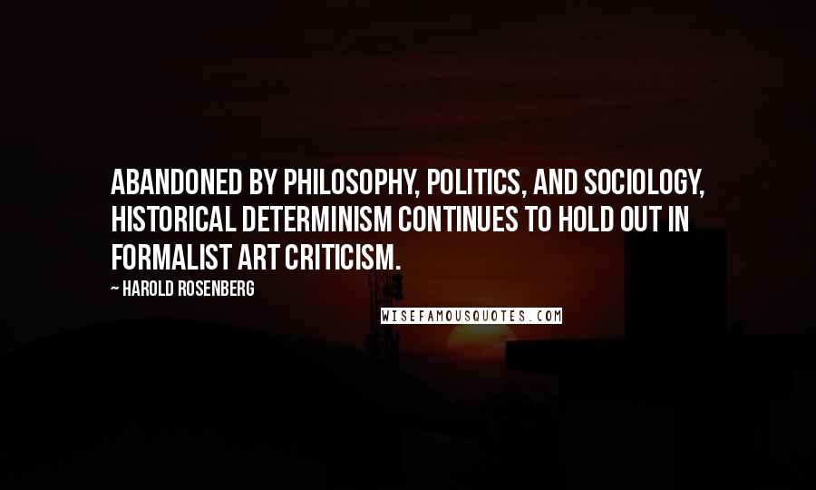 Harold Rosenberg Quotes: Abandoned by philosophy, politics, and sociology, historical determinism continues to hold out in formalist art criticism.