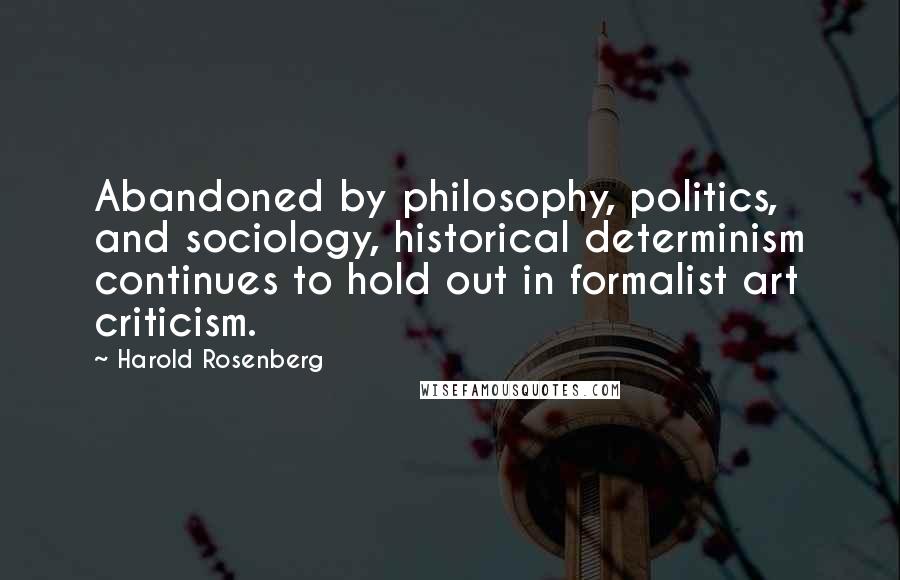 Harold Rosenberg Quotes: Abandoned by philosophy, politics, and sociology, historical determinism continues to hold out in formalist art criticism.