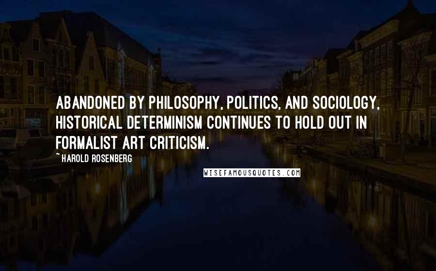 Harold Rosenberg Quotes: Abandoned by philosophy, politics, and sociology, historical determinism continues to hold out in formalist art criticism.