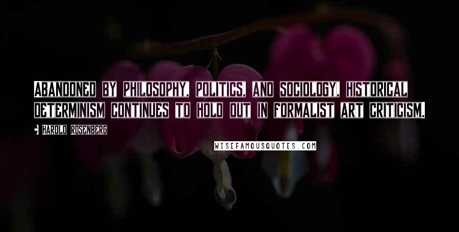 Harold Rosenberg Quotes: Abandoned by philosophy, politics, and sociology, historical determinism continues to hold out in formalist art criticism.