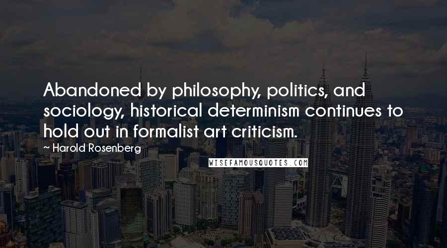 Harold Rosenberg Quotes: Abandoned by philosophy, politics, and sociology, historical determinism continues to hold out in formalist art criticism.