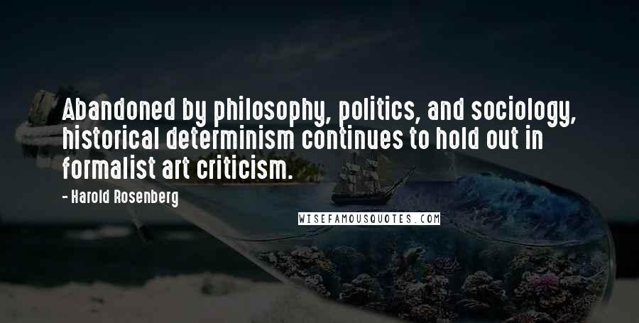 Harold Rosenberg Quotes: Abandoned by philosophy, politics, and sociology, historical determinism continues to hold out in formalist art criticism.