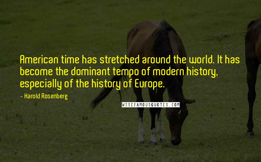 Harold Rosenberg Quotes: American time has stretched around the world. It has become the dominant tempo of modern history, especially of the history of Europe.