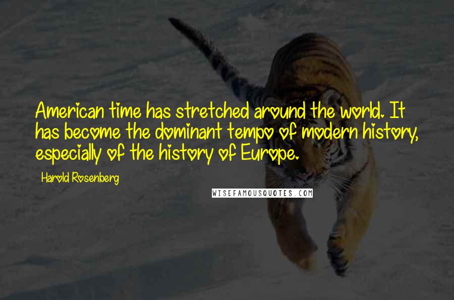 Harold Rosenberg Quotes: American time has stretched around the world. It has become the dominant tempo of modern history, especially of the history of Europe.