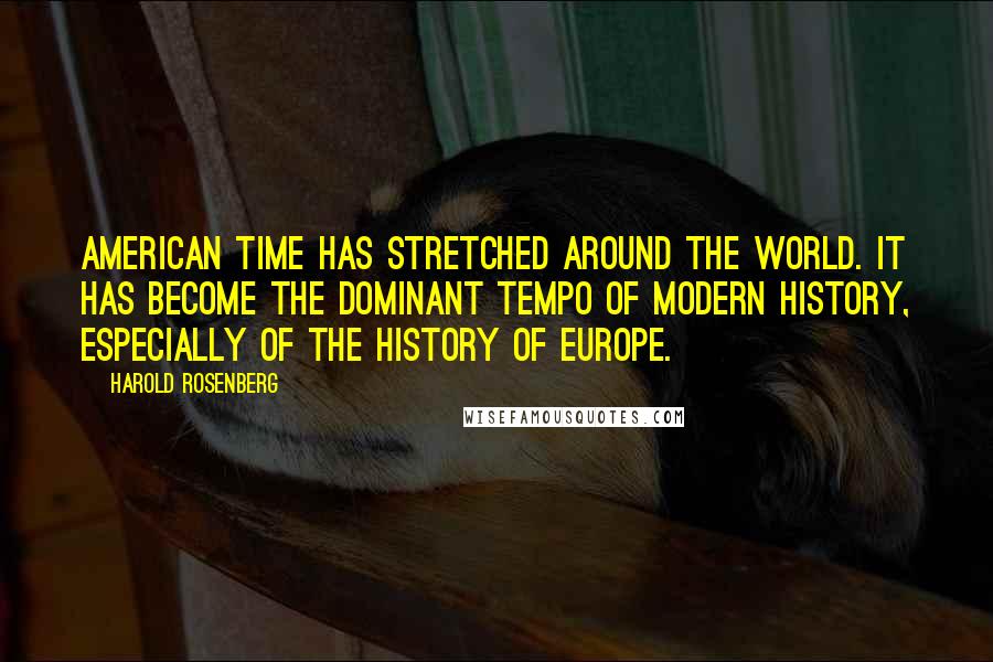 Harold Rosenberg Quotes: American time has stretched around the world. It has become the dominant tempo of modern history, especially of the history of Europe.