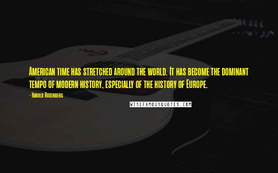 Harold Rosenberg Quotes: American time has stretched around the world. It has become the dominant tempo of modern history, especially of the history of Europe.