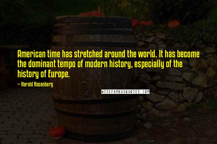 Harold Rosenberg Quotes: American time has stretched around the world. It has become the dominant tempo of modern history, especially of the history of Europe.