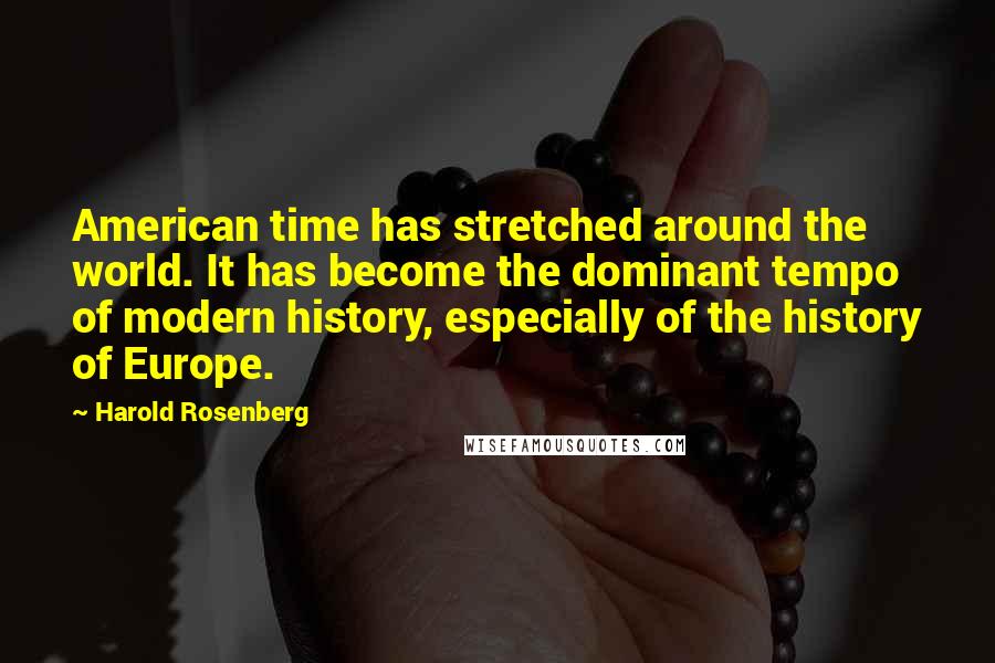 Harold Rosenberg Quotes: American time has stretched around the world. It has become the dominant tempo of modern history, especially of the history of Europe.