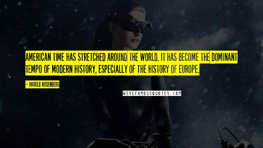 Harold Rosenberg Quotes: American time has stretched around the world. It has become the dominant tempo of modern history, especially of the history of Europe.