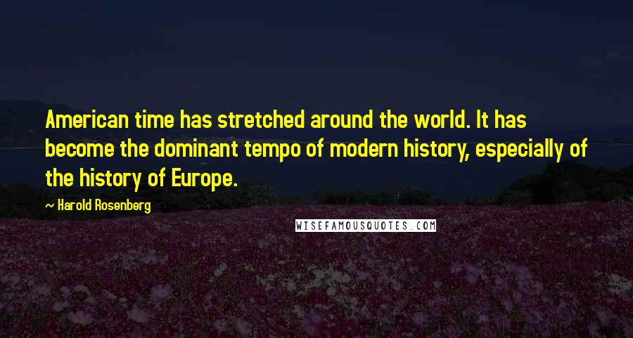 Harold Rosenberg Quotes: American time has stretched around the world. It has become the dominant tempo of modern history, especially of the history of Europe.