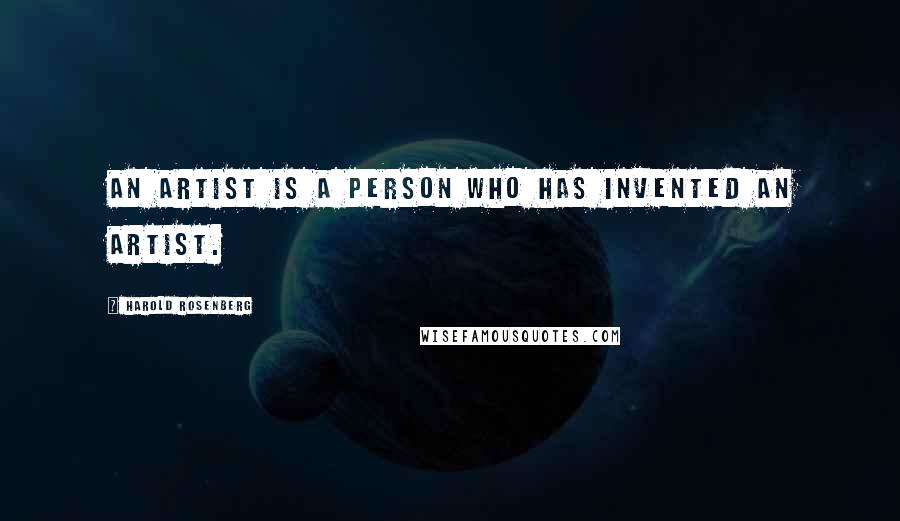 Harold Rosenberg Quotes: An artist is a person who has invented an artist.
