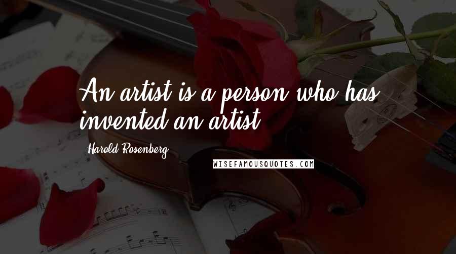 Harold Rosenberg Quotes: An artist is a person who has invented an artist.