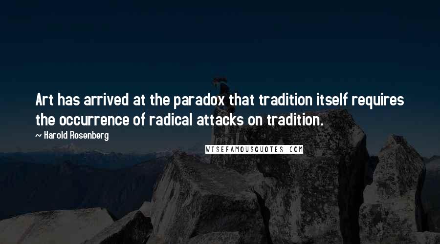 Harold Rosenberg Quotes: Art has arrived at the paradox that tradition itself requires the occurrence of radical attacks on tradition.