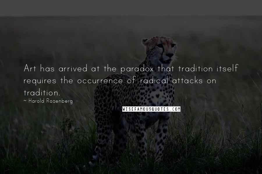 Harold Rosenberg Quotes: Art has arrived at the paradox that tradition itself requires the occurrence of radical attacks on tradition.