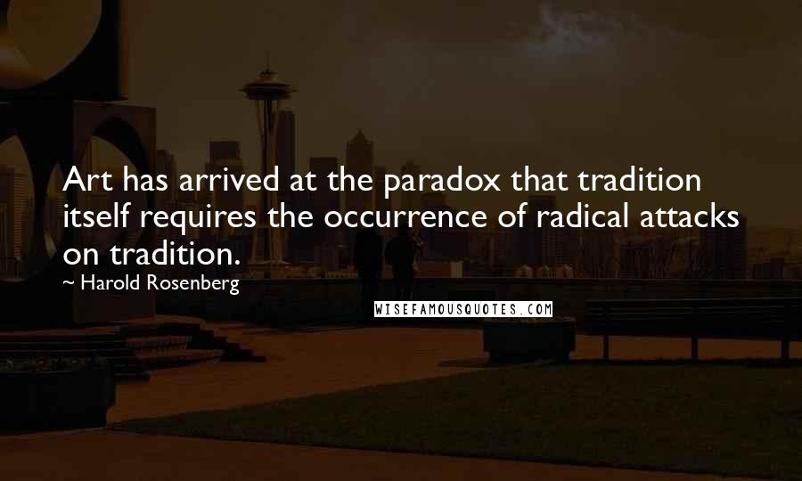 Harold Rosenberg Quotes: Art has arrived at the paradox that tradition itself requires the occurrence of radical attacks on tradition.