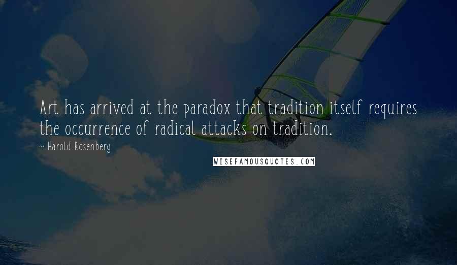 Harold Rosenberg Quotes: Art has arrived at the paradox that tradition itself requires the occurrence of radical attacks on tradition.