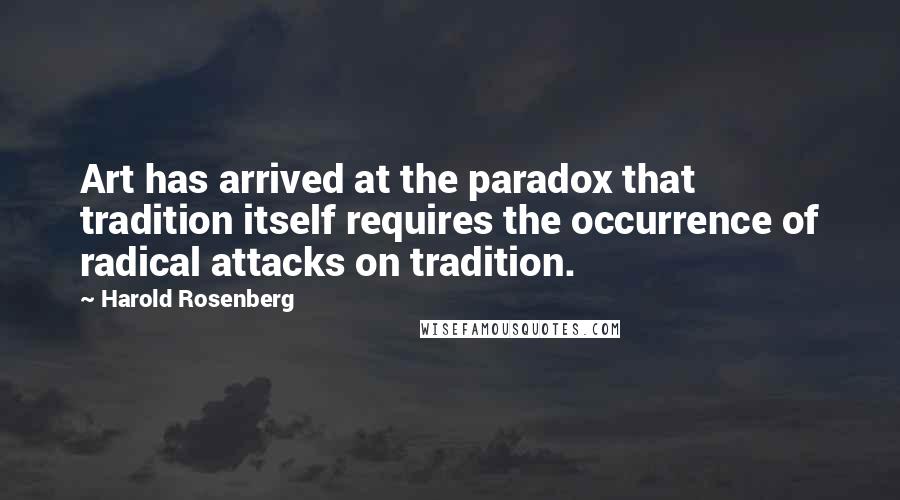 Harold Rosenberg Quotes: Art has arrived at the paradox that tradition itself requires the occurrence of radical attacks on tradition.