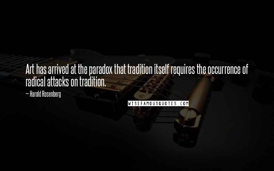 Harold Rosenberg Quotes: Art has arrived at the paradox that tradition itself requires the occurrence of radical attacks on tradition.