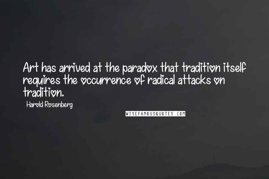 Harold Rosenberg Quotes: Art has arrived at the paradox that tradition itself requires the occurrence of radical attacks on tradition.
