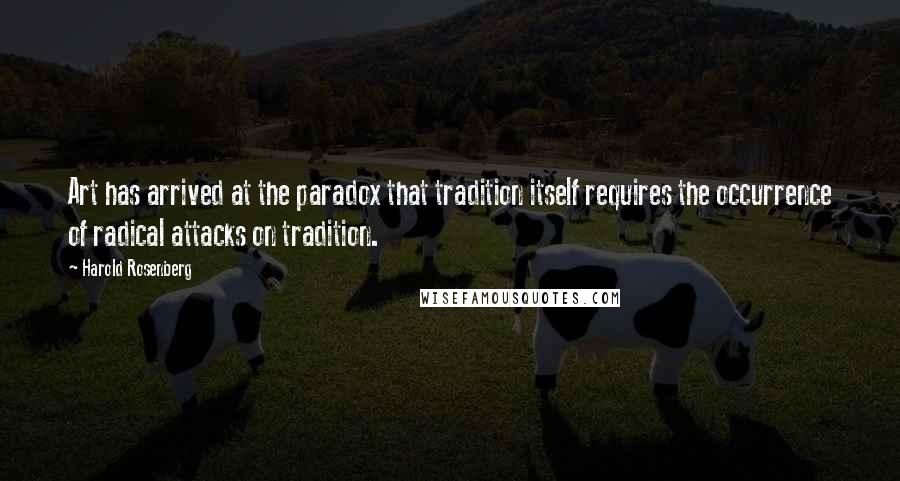 Harold Rosenberg Quotes: Art has arrived at the paradox that tradition itself requires the occurrence of radical attacks on tradition.