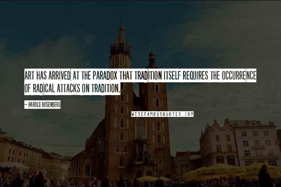 Harold Rosenberg Quotes: Art has arrived at the paradox that tradition itself requires the occurrence of radical attacks on tradition.