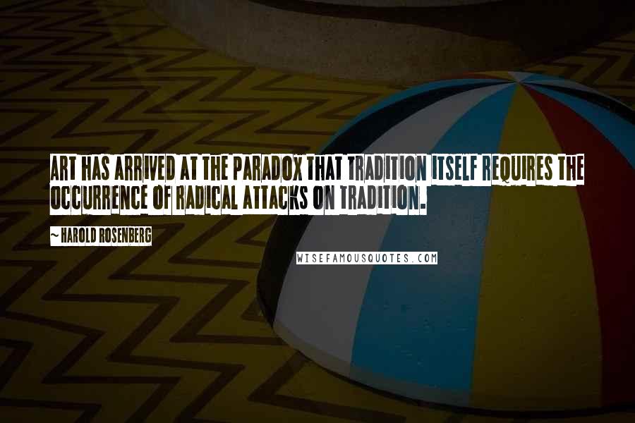 Harold Rosenberg Quotes: Art has arrived at the paradox that tradition itself requires the occurrence of radical attacks on tradition.