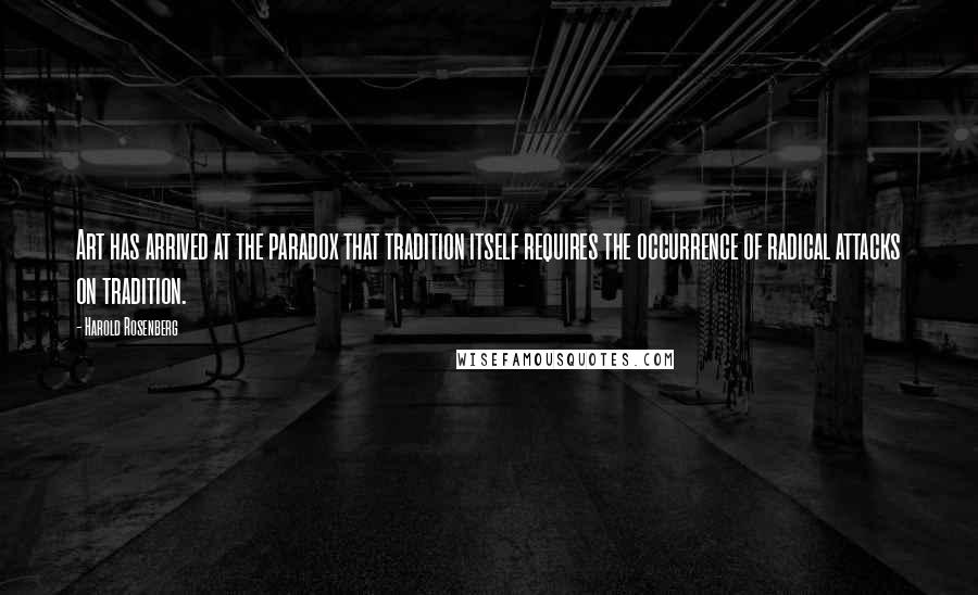 Harold Rosenberg Quotes: Art has arrived at the paradox that tradition itself requires the occurrence of radical attacks on tradition.